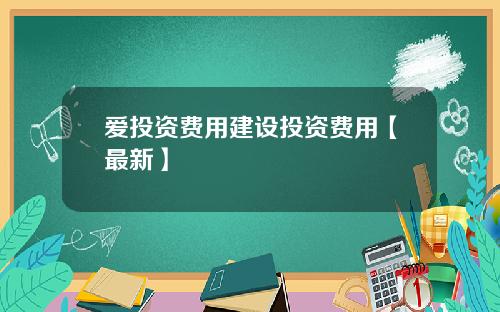 爱投资费用建设投资费用【最新】