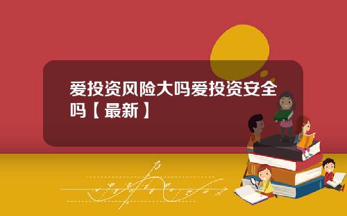 爱投资风险大吗爱投资安全吗【最新】
