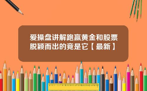爱操盘讲解跑赢黄金和股票脱颖而出的竟是它【最新】