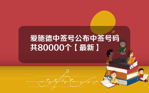 爱施德中签号公布中签号码共80000个【最新】