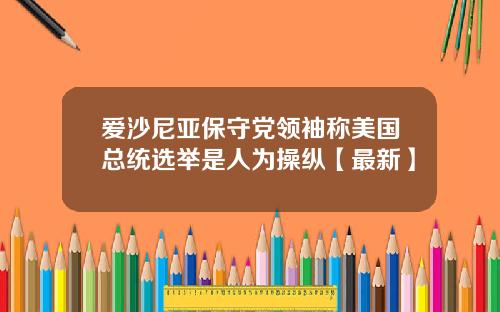 爱沙尼亚保守党领袖称美国总统选举是人为操纵【最新】