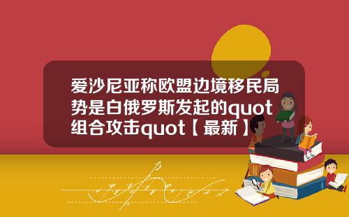 爱沙尼亚称欧盟边境移民局势是白俄罗斯发起的quot组合攻击quot【最新】