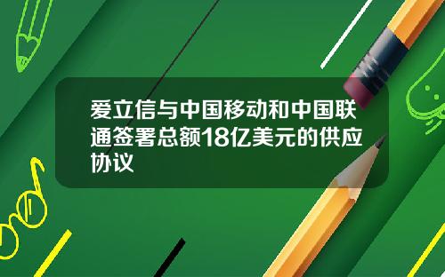 爱立信与中国移动和中国联通签署总额18亿美元的供应协议