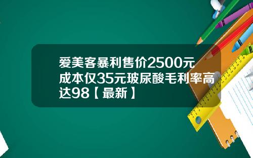 爱美客暴利售价2500元成本仅35元玻尿酸毛利率高达98【最新】