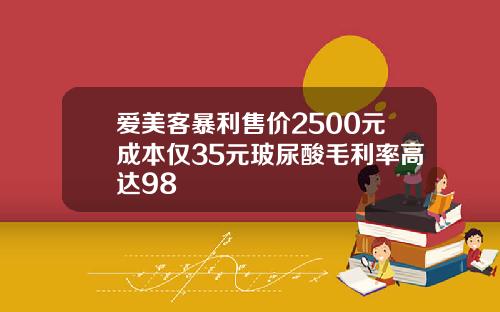 爱美客暴利售价2500元成本仅35元玻尿酸毛利率高达98