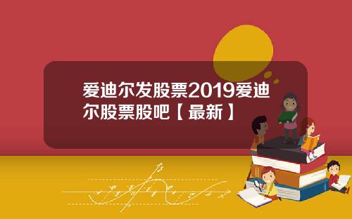 爱迪尔发股票2019爱迪尔股票股吧【最新】