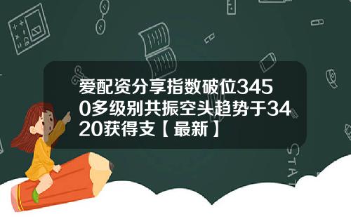 爱配资分享指数破位3450多级别共振空头趋势于3420获得支【最新】