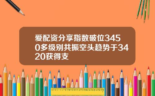 爱配资分享指数破位3450多级别共振空头趋势于3420获得支