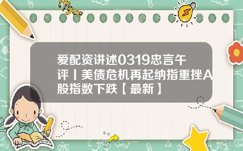 爱配资讲述0319忠言午评丨美债危机再起纳指重挫A股指数下跌【最新】