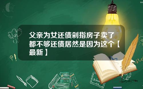 父亲为女还债剁指房子卖了都不够还债居然是因为这个【最新】