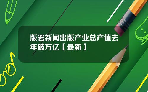 版署新闻出版产业总产值去年破万亿【最新】
