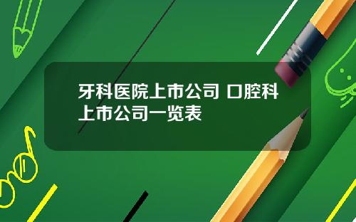 牙科医院上市公司 口腔科上市公司一览表