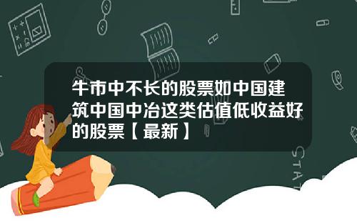 牛市中不长的股票如中国建筑中国中冶这类估值低收益好的股票【最新】