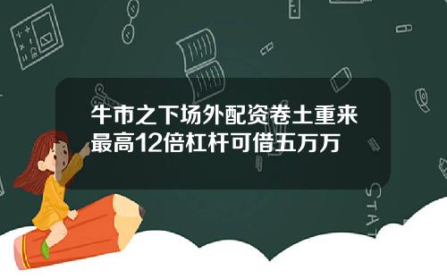 牛市之下场外配资卷土重来最高12倍杠杆可借五万万