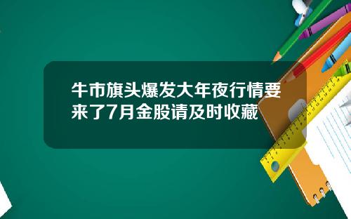 牛市旗头爆发大年夜行情要来了7月金股请及时收藏