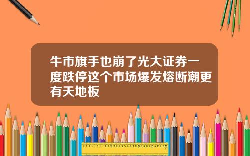 牛市旗手也崩了光大证券一度跌停这个市场爆发熔断潮更有天地板