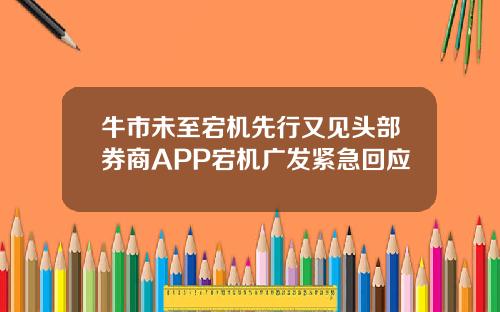 牛市未至宕机先行又见头部券商APP宕机广发紧急回应