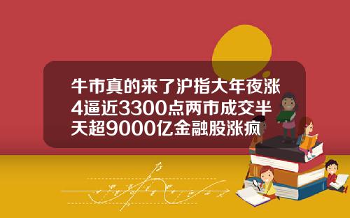 牛市真的来了沪指大年夜涨4逼近3300点两市成交半天超9000亿金融股涨疯