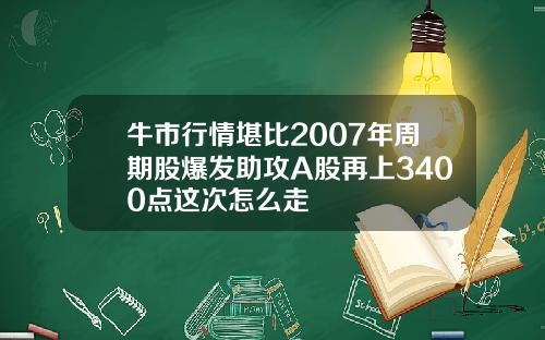 牛市行情堪比2007年周期股爆发助攻A股再上3400点这次怎么走