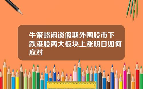 牛策略闲谈假期外围股市下跌港股两大板块上涨明日如何应对