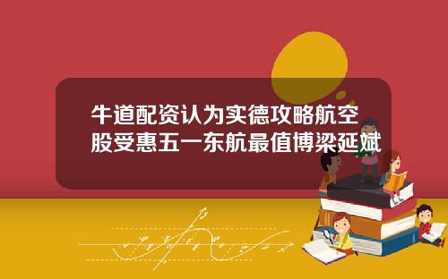 牛道配资认为实德攻略航空股受惠五一东航最值博梁延斌
