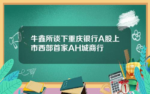 牛鑫所谈下重庆银行A股上市西部首家AH城商行