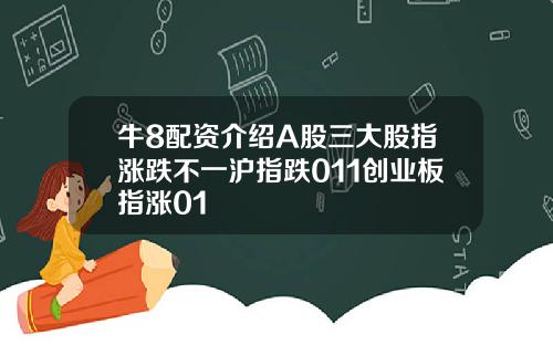 牛8配资介绍A股三大股指涨跌不一沪指跌011创业板指涨01