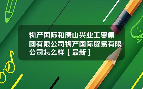 物产国际和唐山兴业工贸集团有限公司物产国际贸易有限公司怎么样【最新】