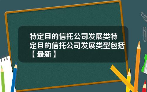 特定目的信托公司发展类特定目的信托公司发展类型包括【最新】