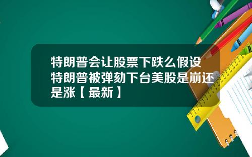 特朗普会让股票下跌么假设特朗普被弹劾下台美股是崩还是涨【最新】