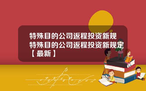 特殊目的公司返程投资新规特殊目的公司返程投资新规定【最新】