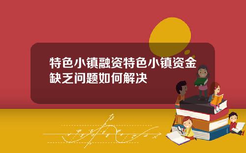 特色小镇融资特色小镇资金缺乏问题如何解决
