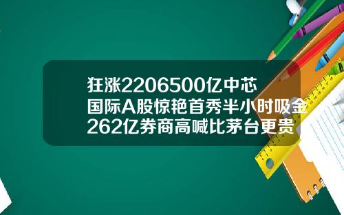 狂涨2206500亿中芯国际A股惊艳首秀半小时吸金262亿券商高喊比茅台更贵重