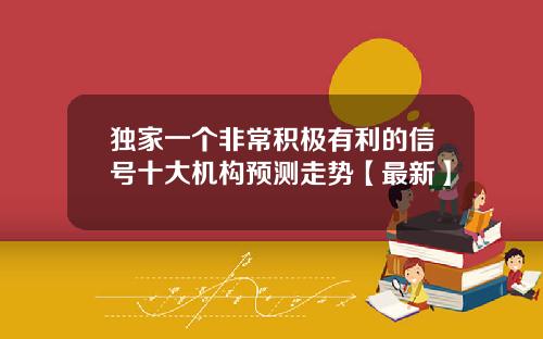 独家一个非常积极有利的信号十大机构预测走势【最新】