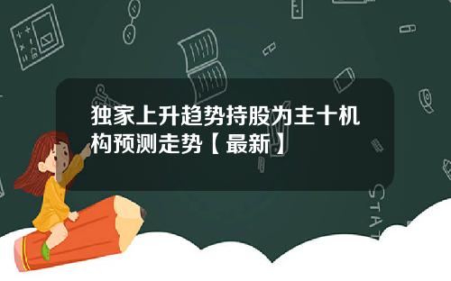 独家上升趋势持股为主十机构预测走势【最新】