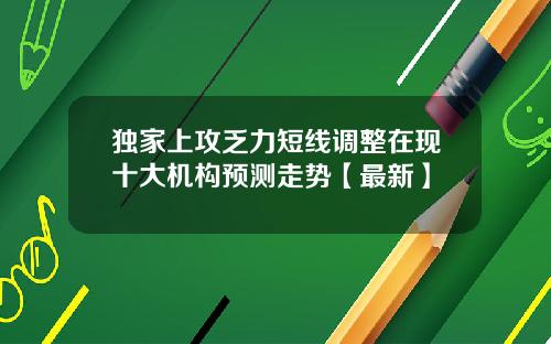独家上攻乏力短线调整在现十大机构预测走势【最新】