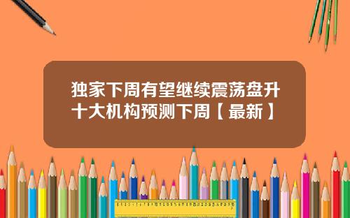 独家下周有望继续震荡盘升十大机构预测下周【最新】