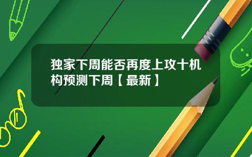 独家下周能否再度上攻十机构预测下周【最新】