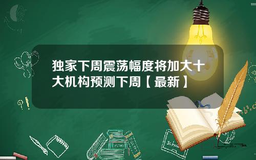 独家下周震荡幅度将加大十大机构预测下周【最新】