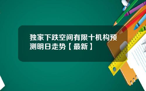 独家下跌空间有限十机构预测明日走势【最新】