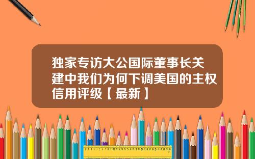 独家专访大公国际董事长关建中我们为何下调美国的主权信用评级【最新】