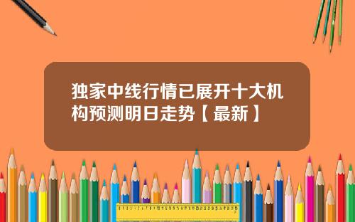 独家中线行情已展开十大机构预测明日走势【最新】