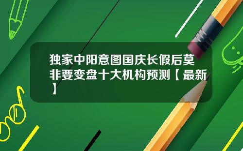 独家中阳意图国庆长假后莫非要变盘十大机构预测【最新】
