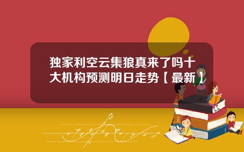 独家利空云集狼真来了吗十大机构预测明日走势【最新】