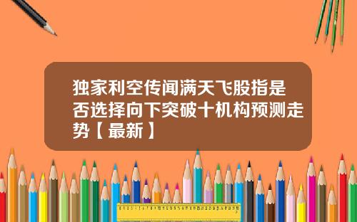 独家利空传闻满天飞股指是否选择向下突破十机构预测走势【最新】