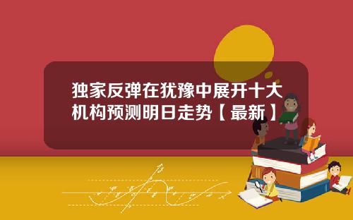 独家反弹在犹豫中展开十大机构预测明日走势【最新】