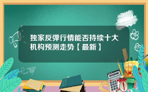 独家反弹行情能否持续十大机构预测走势【最新】