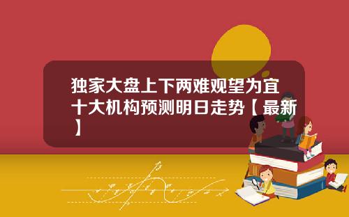 独家大盘上下两难观望为宜十大机构预测明日走势【最新】