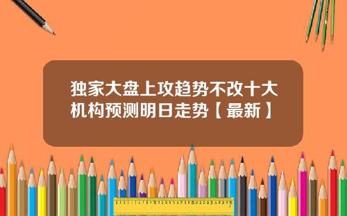 独家大盘上攻趋势不改十大机构预测明日走势【最新】