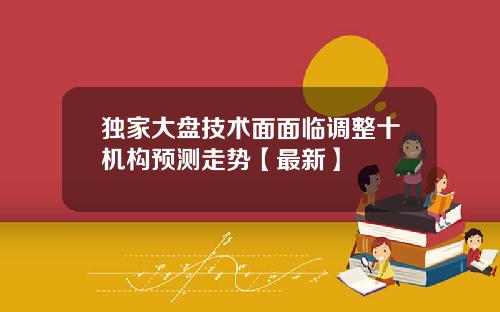 独家大盘技术面面临调整十机构预测走势【最新】